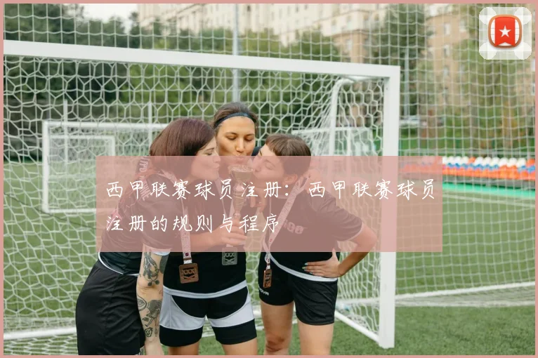 西甲联赛球员注册：西甲联赛球员注册的规则与程序