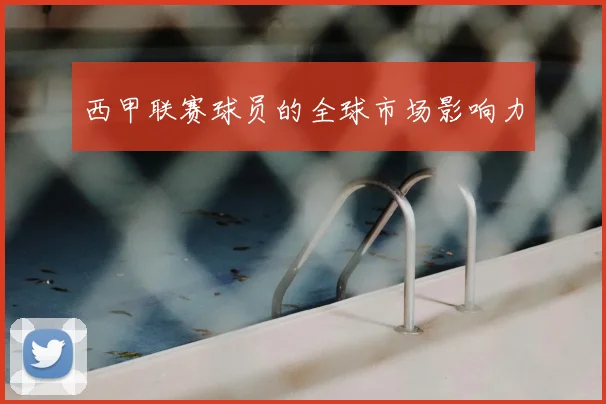 西甲联赛球员的全球市场影响力