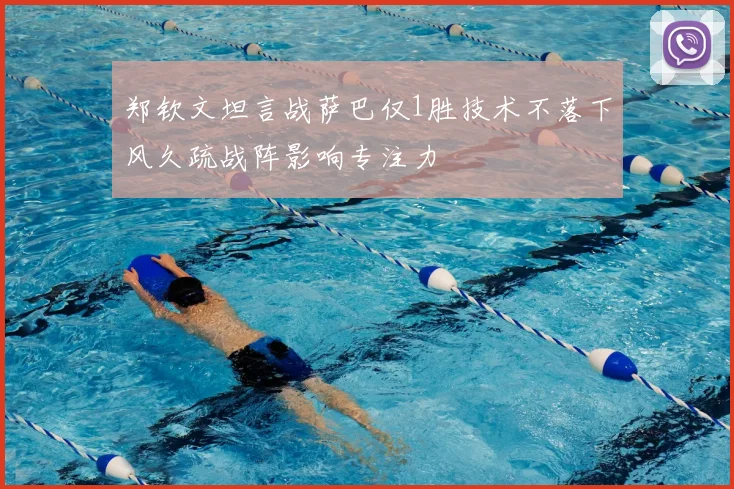 郑钦文坦言战萨巴仅1胜技术不落下风久疏战阵影响专注力