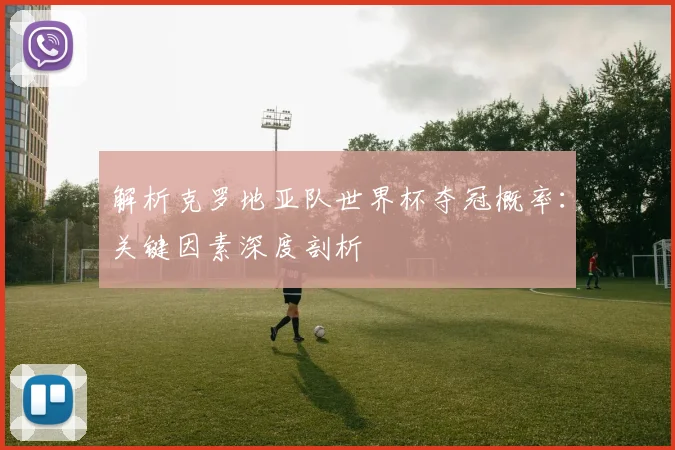解析克罗地亚队世界杯夺冠概率：关键因素深度剖析